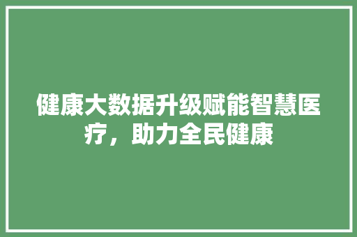 健康大数据升级赋能智慧医疗，助力全民健康