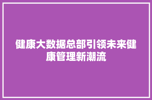 健康大数据总部引领未来健康管理新潮流
