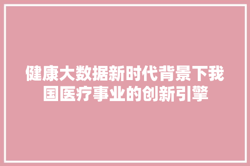 健康大数据新时代背景下我国医疗事业的创新引擎