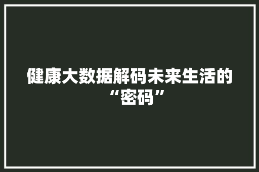 健康大数据解码未来生活的“密码”
