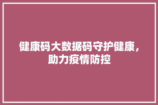 健康码大数据码守护健康，助力疫情防控