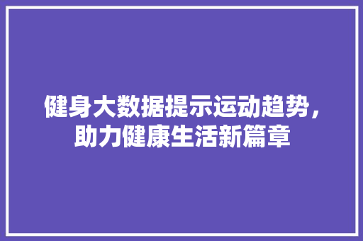 健身大数据提示运动趋势，助力健康生活新篇章