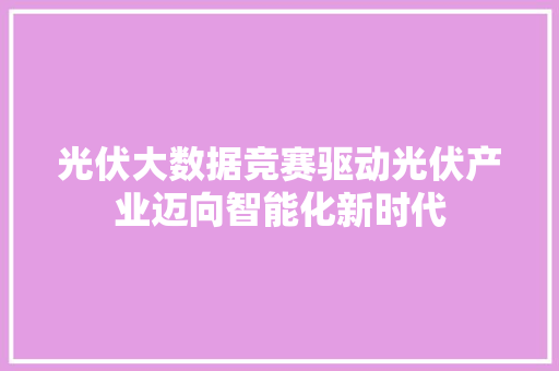 光伏大数据竞赛驱动光伏产业迈向智能化新时代