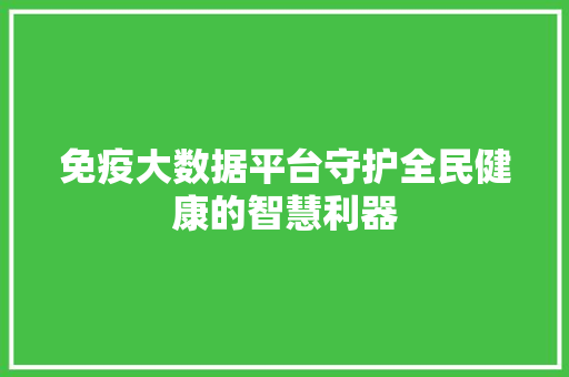 免疫大数据平台守护全民健康的智慧利器