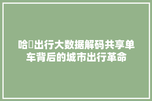 哈啰出行大数据解码共享单车背后的城市出行革命