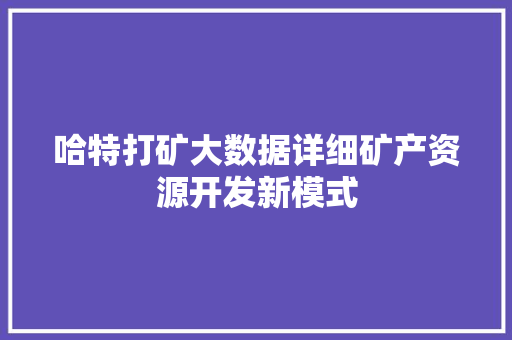 哈特打矿大数据详细矿产资源开发新模式