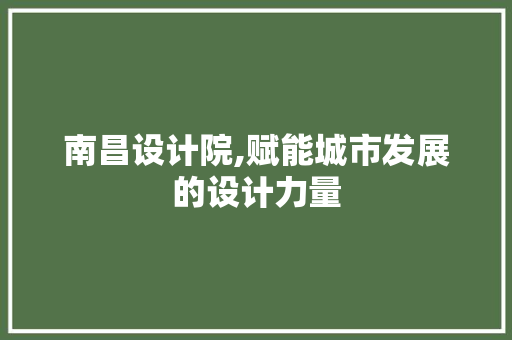南昌设计院,赋能城市发展的设计力量