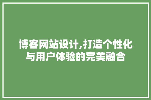 博客网站设计,打造个性化与用户体验的完美融合