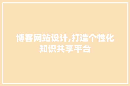 博客网站设计,打造个性化知识共享平台