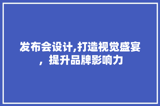 发布会设计,打造视觉盛宴，提升品牌影响力