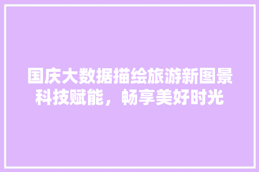 国庆大数据描绘旅游新图景科技赋能，畅享美好时光