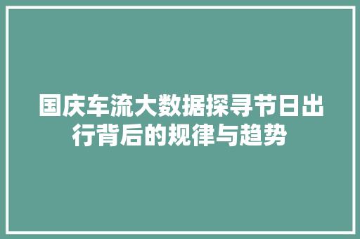 国庆车流大数据探寻节日出行背后的规律与趋势