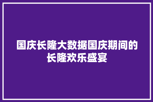 国庆长隆大数据国庆期间的长隆欢乐盛宴