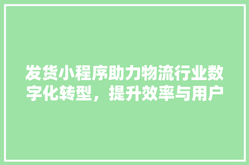 发货小程序助力物流行业数字化转型，提升效率与用户体验