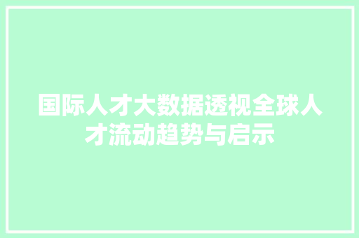 国际人才大数据透视全球人才流动趋势与启示