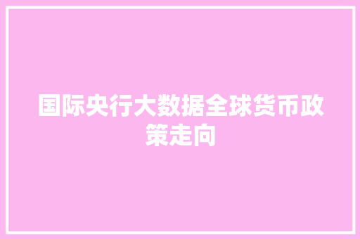 国际央行大数据全球货币政策走向 服务器/数据库