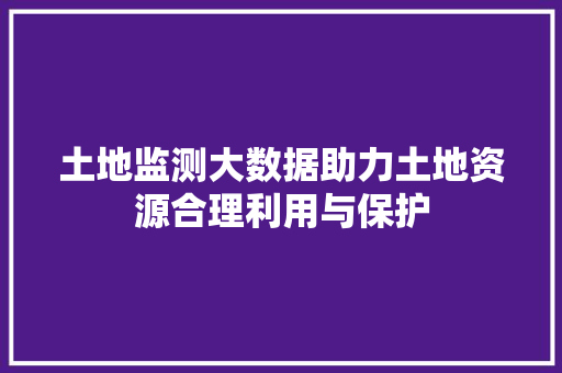 土地监测大数据助力土地资源合理利用与保护