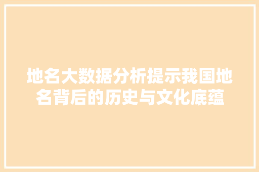 地名大数据分析提示我国地名背后的历史与文化底蕴