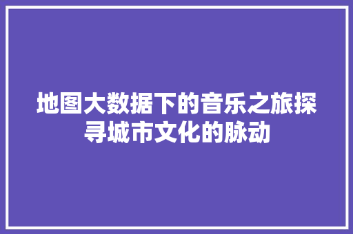 地图大数据下的音乐之旅探寻城市文化的脉动 WordPress教程