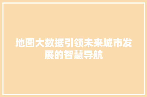地图大数据引领未来城市发展的智慧导航