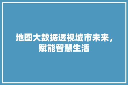 地图大数据透视城市未来，赋能智慧生活