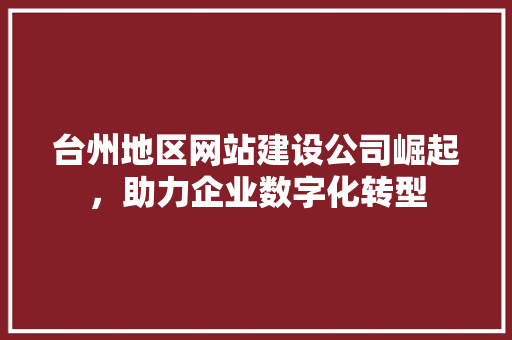 台州地区网站建设公司崛起，助力企业数字化转型 台州地区网站建设公司崛起，助力企业数字化转型 WordPress教程