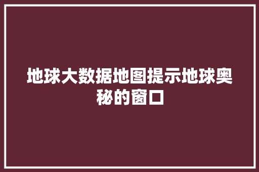 地球大数据地图提示地球奥秘的窗口