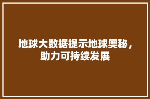 地球大数据提示地球奥秘，助力可持续发展