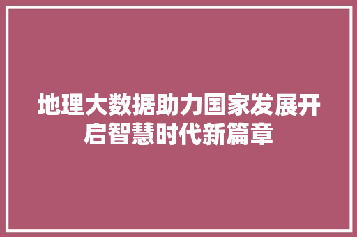 地理大数据助力国家发展开启智慧时代新篇章