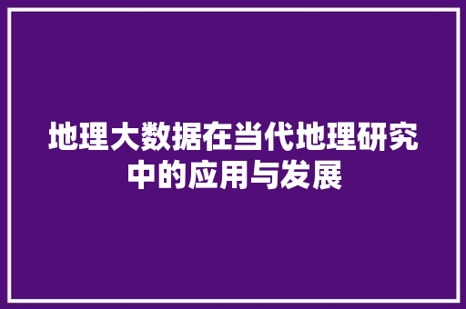 地理大数据在当代地理研究中的应用与发展