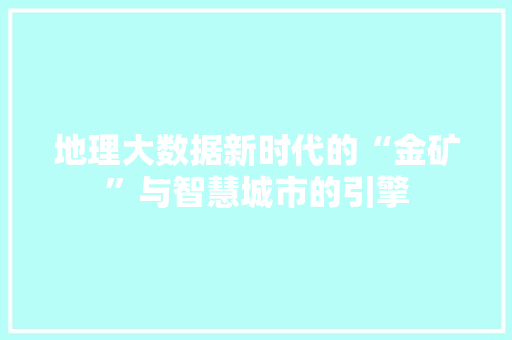 地理大数据新时代的“金矿”与智慧城市的引擎