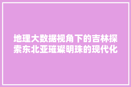 地理大数据视角下的吉林探索东北亚璀璨明珠的现代化之路