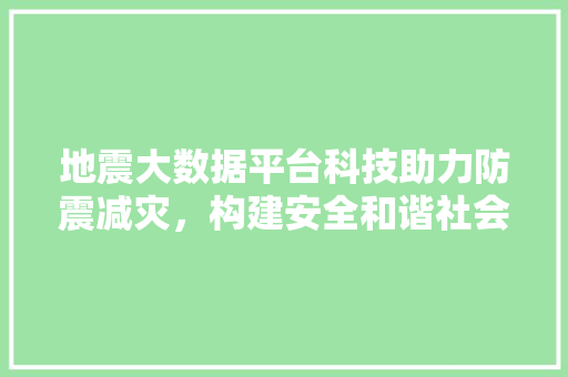 地震大数据平台科技助力防震减灾，构建安全和谐社会