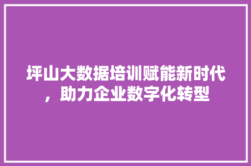 坪山大数据培训赋能新时代，助力企业数字化转型