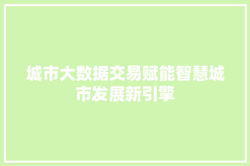 城市大数据交易赋能智慧城市发展新引擎