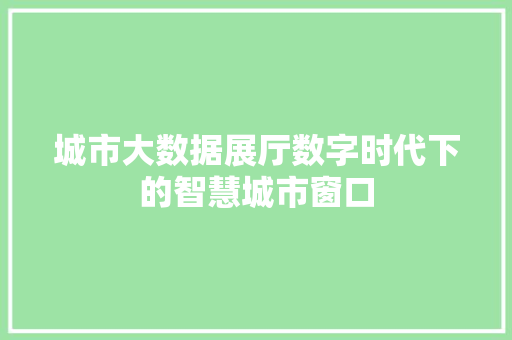 城市大数据展厅数字时代下的智慧城市窗口