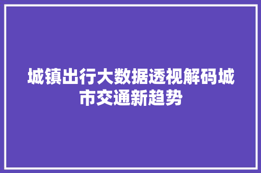 城镇出行大数据透视解码城市交通新趋势