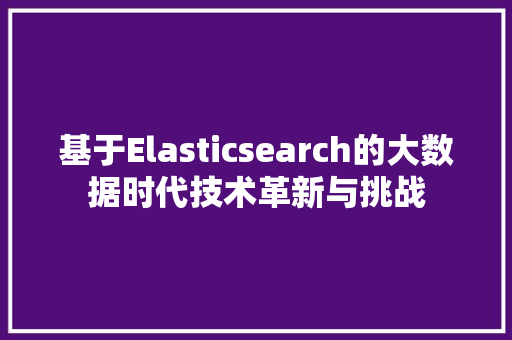 基于Elasticsearch的大数据时代技术革新与挑战