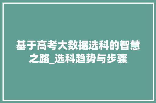基于高考大数据选科的智慧之路_选科趋势与步骤