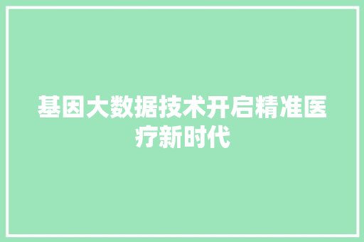 基因大数据技术开启精准医疗新时代