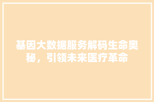 基因大数据服务解码生命奥秘，引领未来医疗革命