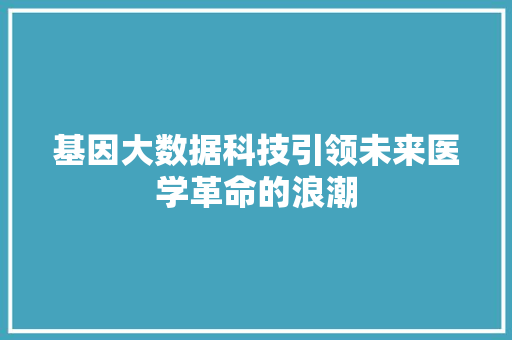 基因大数据科技引领未来医学革命的浪潮 友链在线
