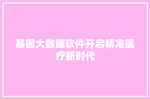 基因大数据软件开启精准医疗新时代