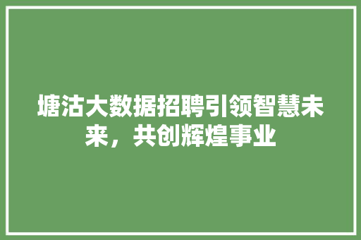 塘沽大数据招聘引领智慧未来，共创辉煌事业