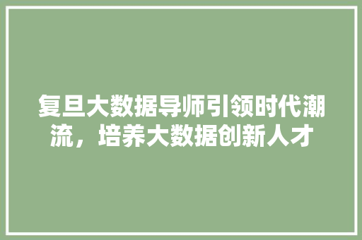 复旦大数据导师引领时代潮流，培养大数据创新人才 友链在线