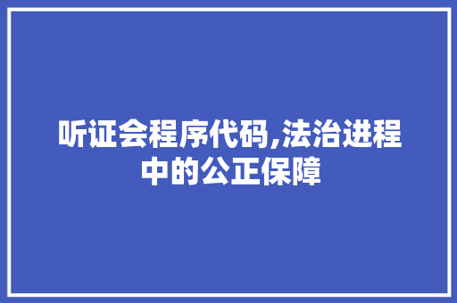 听证会程序代码,法治进程中的公正保障