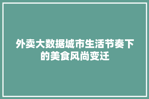 外卖大数据城市生活节奏下的美食风尚变迁