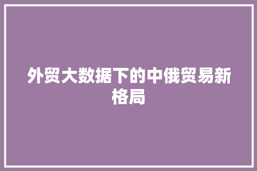 外贸大数据下的中俄贸易新格局