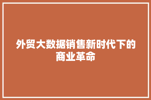 外贸大数据销售新时代下的商业革命