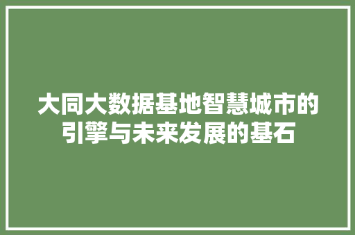 大同大数据基地智慧城市的引擎与未来发展的基石
